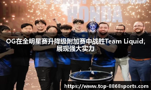 OG在全明星赛升降级附加赛中战胜Team Liquid，展现强大实力