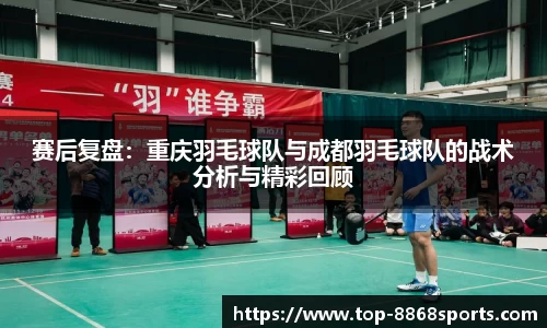 赛后复盘：重庆羽毛球队与成都羽毛球队的战术分析与精彩回顾