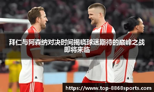 拜仁与阿森纳对决时间揭晓球迷期待的巅峰之战即将来临